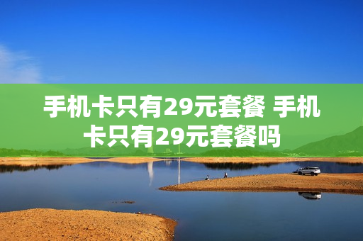 手机卡只有29元套餐 手机卡只有29元套餐吗