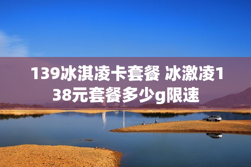 139冰淇凌卡套餐 冰激凌138元套餐多少g限速