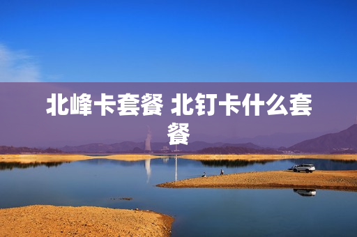 北峰卡套餐 北钉卡什么套餐