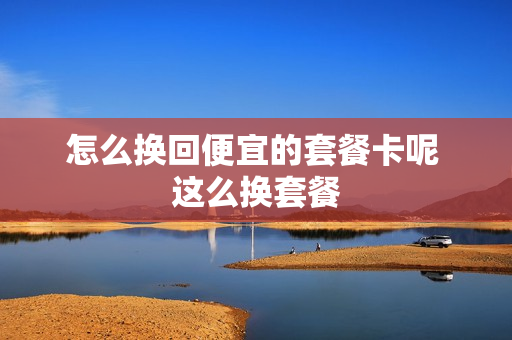 怎么换回便宜的套餐卡呢 这么换套餐