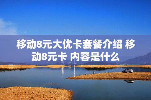 移动8元大优卡套餐介绍 移动8元卡 内容是什么