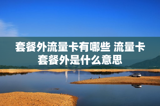 套餐外流量卡有哪些 流量卡套餐外是什么意思
