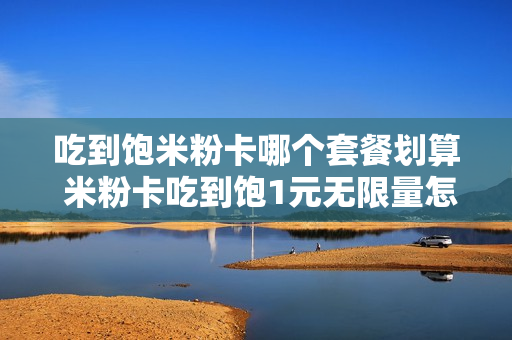 吃到饱米粉卡哪个套餐划算 米粉卡吃到饱1元无限量怎么样