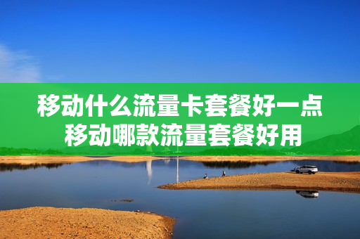 移动什么流量卡套餐好一点 移动哪款流量套餐好用