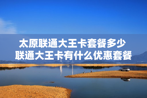 太原联通大王卡套餐多少 联通大王卡有什么优惠套餐