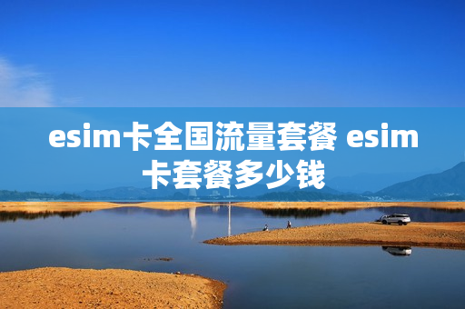 esim卡全国流量套餐 esim卡套餐多少钱
