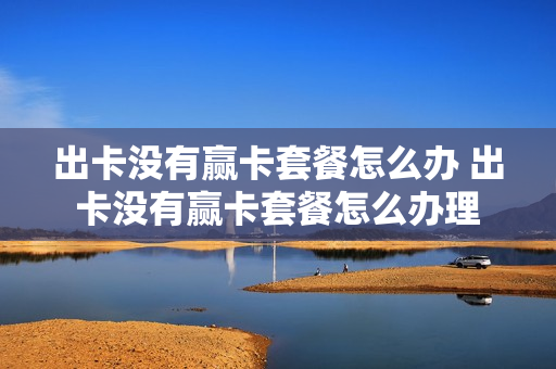 出卡没有赢卡套餐怎么办 出卡没有赢卡套餐怎么办理