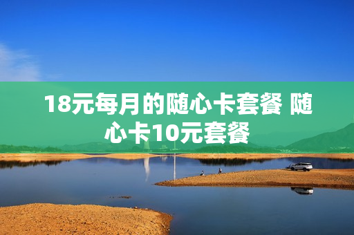 18元每月的随心卡套餐 随心卡10元套餐