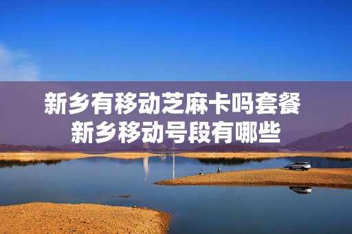 新乡有移动芝麻卡吗套餐 新乡移动号段有哪些
