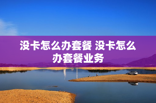 没卡怎么办套餐 没卡怎么办套餐业务