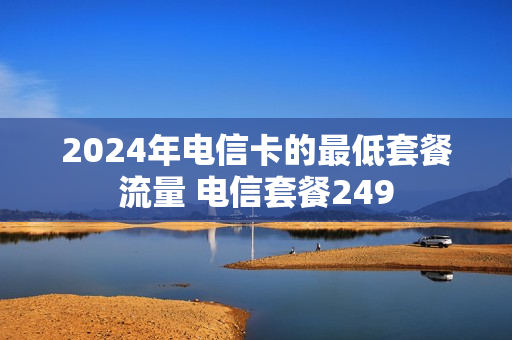 2024年电信卡的最低套餐流量 电信套餐249