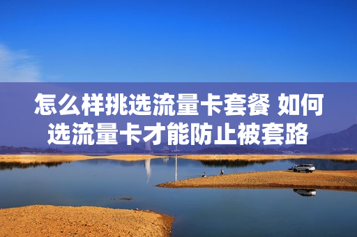 怎么样挑选流量卡套餐 如何选流量卡才能防止被套路