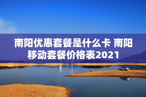 南阳优惠套餐是什么卡 南阳移动套餐价格表2021