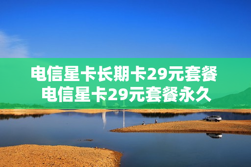 电信星卡长期卡29元套餐 电信星卡29元套餐永久