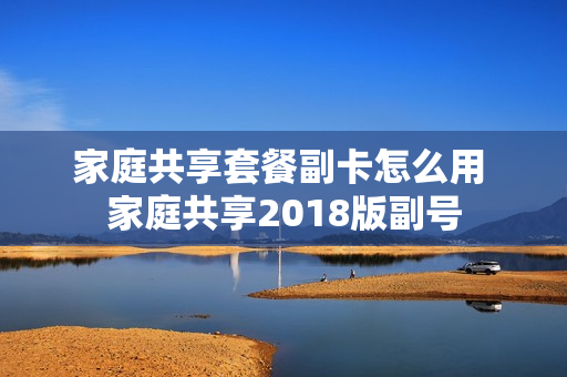 家庭共享套餐副卡怎么用 家庭共享2018版副号