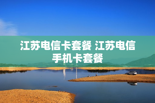 江苏电信卡套餐 江苏电信手机卡套餐