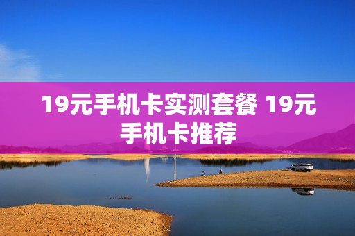 19元手机卡实测套餐 19元手机卡推荐