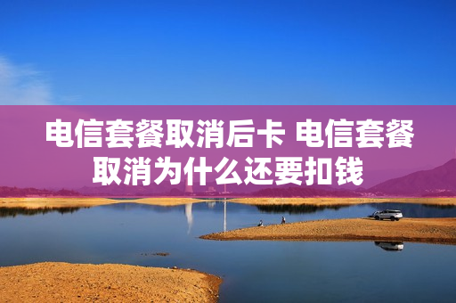 电信套餐取消后卡 电信套餐取消为什么还要扣钱