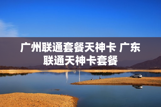 广州联通套餐天神卡 广东联通天神卡套餐
