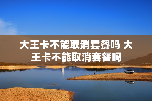 大王卡不能取消套餐吗 大王卡不能取消套餐吗