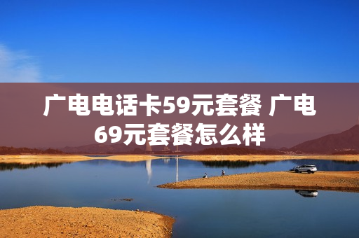 广电电话卡59元套餐 广电69元套餐怎么样
