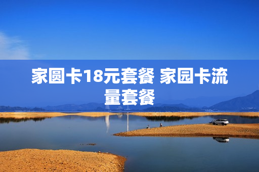 家圆卡18元套餐 家园卡流量套餐