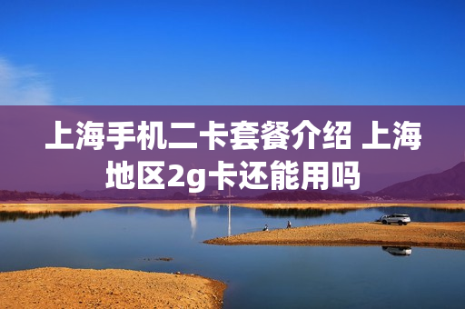 上海手机二卡套餐介绍 上海地区2g卡还能用吗