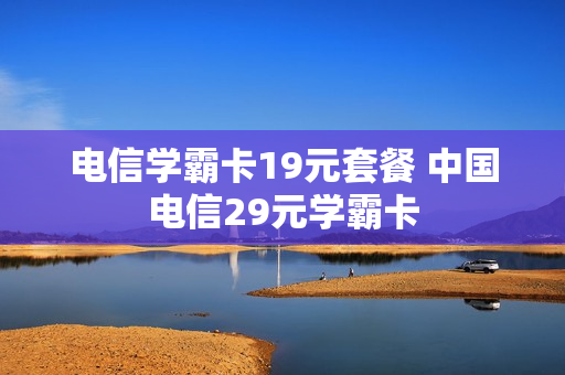 电信学霸卡19元套餐 中国电信29元学霸卡