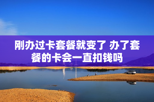 刚办过卡套餐就变了 办了套餐的卡会一直扣钱吗