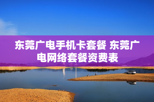 东莞广电手机卡套餐 东莞广电网络套餐资费表