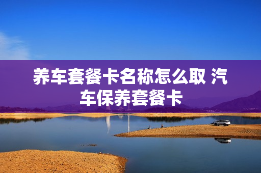 养车套餐卡名称怎么取 汽车保养套餐卡