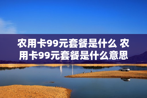 农用卡99元套餐是什么 农用卡99元套餐是什么意思