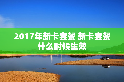 2017年新卡套餐 新卡套餐什么时候生效