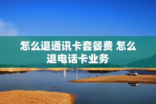 怎么退通讯卡套餐费 怎么退电话卡业务