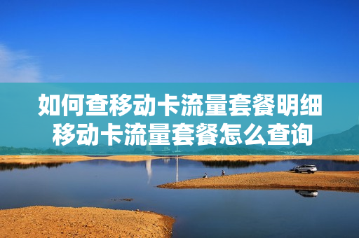 如何查移动卡流量套餐明细 移动卡流量套餐怎么查询
