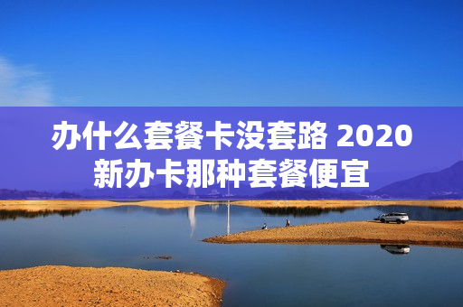 办什么套餐卡没套路 2020新办卡那种套餐便宜