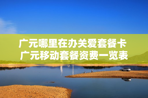广元哪里在办关爱套餐卡 广元移动套餐资费一览表