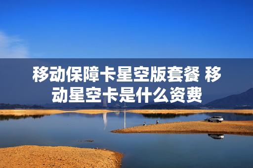移动保障卡星空版套餐 移动星空卡是什么资费