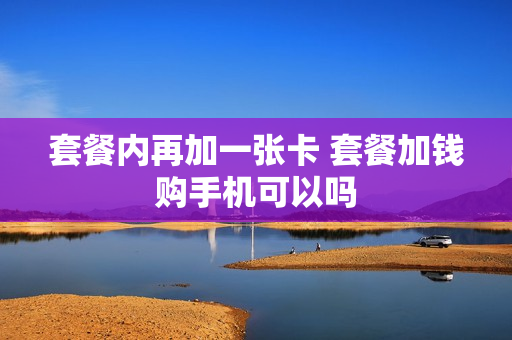 套餐内再加一张卡 套餐加钱购手机可以吗