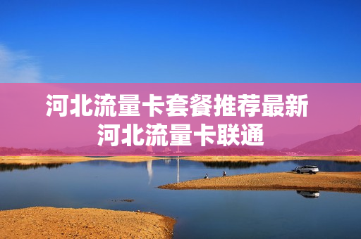河北流量卡套餐推荐最新 河北流量卡联通