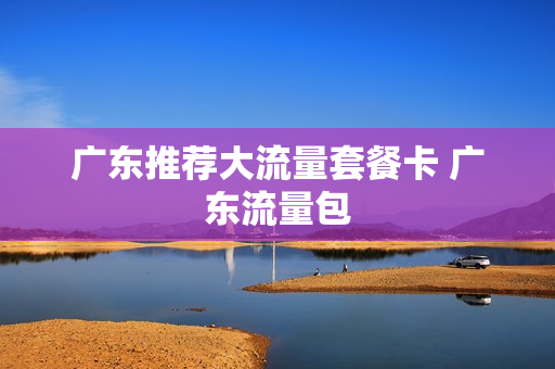 广东推荐大流量套餐卡 广东流量包