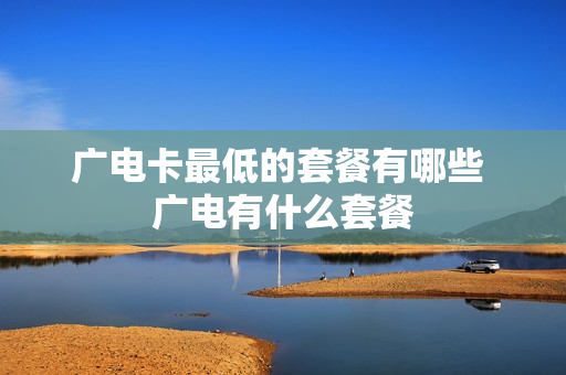 广电卡最低的套餐有哪些 广电有什么套餐