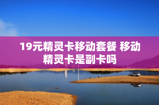 19元精灵卡移动套餐 移动精灵卡是副卡吗