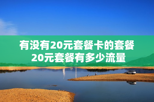 有没有20元套餐卡的套餐 20元套餐有多少流量