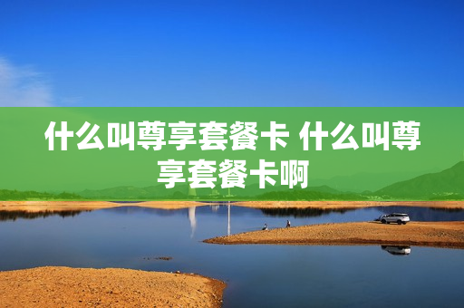什么叫尊享套餐卡 什么叫尊享套餐卡啊