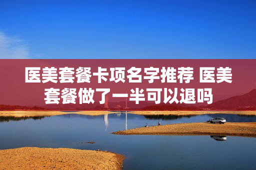 医美套餐卡项名字推荐 医美套餐做了一半可以退吗