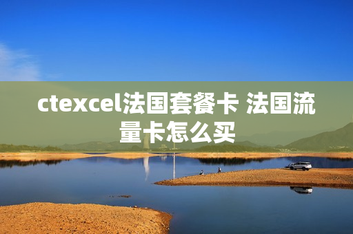ctexcel法国套餐卡 法国流量卡怎么买