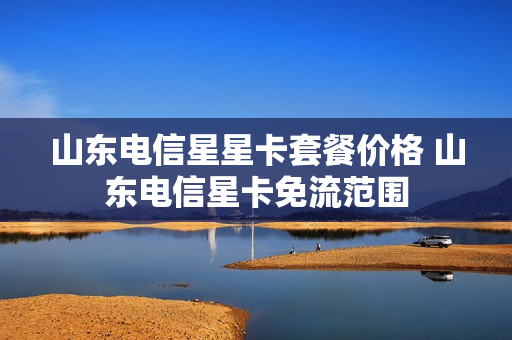 山东电信星星卡套餐价格 山东电信星卡免流范围