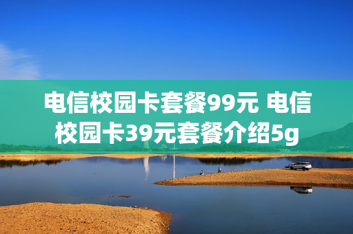电信校园卡套餐99元 电信校园卡39元套餐介绍5g