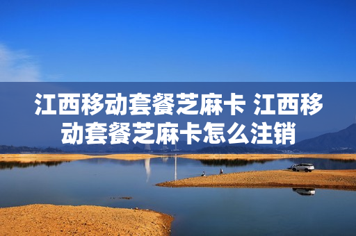 江西移动套餐芝麻卡 江西移动套餐芝麻卡怎么注销